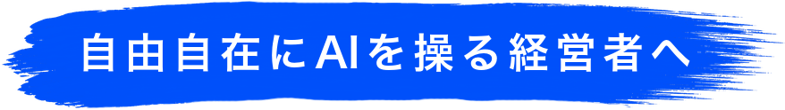 自由自在にAIを操る経営者へ