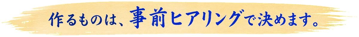 作るものは、事前ヒアリングで決めます。